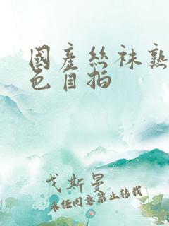 国产丝袜熟女九色自拍