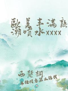 欧美丰满熟妇高潮喷水xxxx