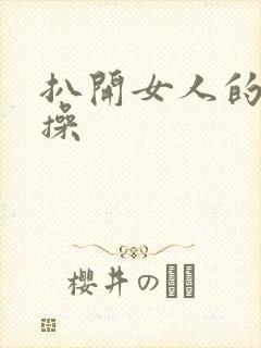 扒开女人的腿猛操