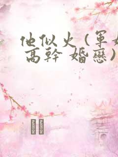 他似火 (军婚 高干 婚恋)笔趣阁完整版