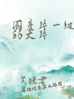 国产片一级特黄的大片