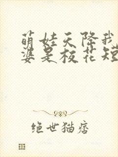 萌娃天降我的老婆是校花短剧在线