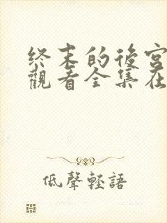 终末的后宫免费观看全集在线观看高清动漫