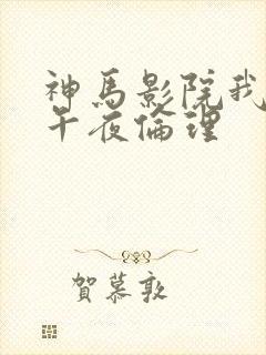 神马影院我不卡午夜伦理