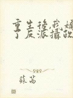 重生后,我娇养了反派摄政王全文版