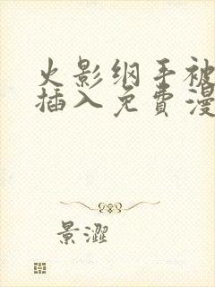 火影纲手被鸣人插入免费漫画在线