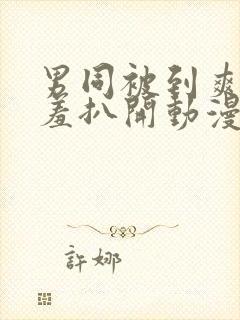 男同被到爽流羞羞扒开动漫