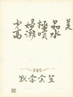 少妇极品美女被高潮喷水