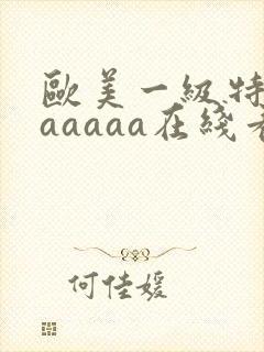 欧美一级特黄aaaaaa在线看片