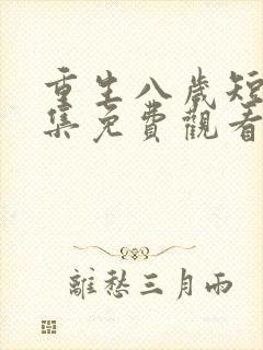 重生八岁短剧全集免费观看