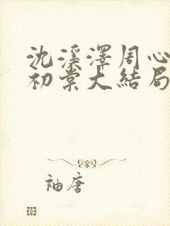 沈溪泽周心颖林初棠大结局