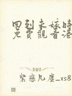 回到未嫁时粤语免费观看港剧网