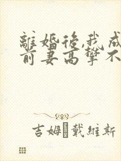 离婚后,我成了前妻高攀不起的神全文