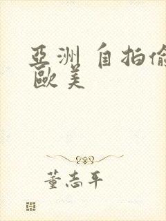 亚洲 自拍偷拍 欧美