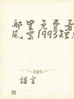 哪里免费看重回风云1993短剧