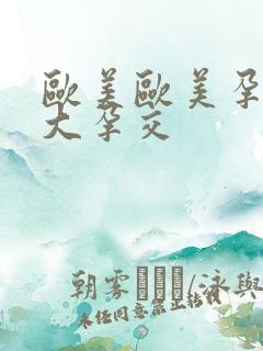 欧美欧美孕妇之大孕交