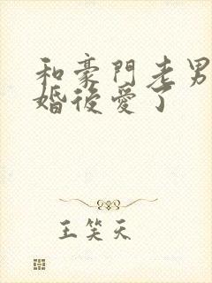 和豪门老男人先婚后爱了