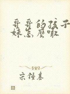 哥哥的孩子喊妹妹怎么喊