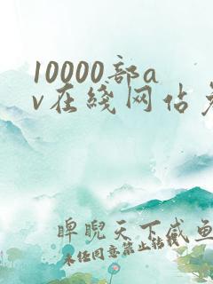 10000部av在线网站免费观看