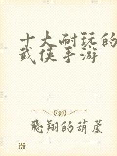 十大耐玩的单机武侠手游