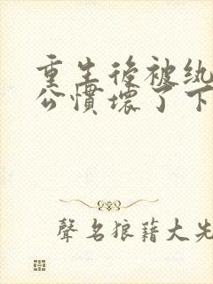 重生后被纨绔老公惯坏了下载阅读