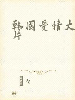 韩国爱情大片毛片