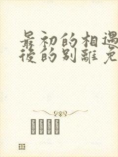 最初的相遇,最后的别离免费看