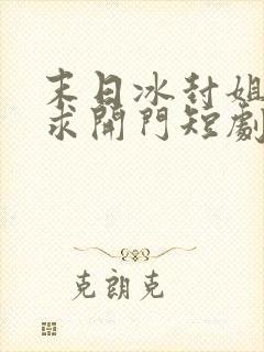 末日冰封姐姐们求开门短剧免费高清完整版