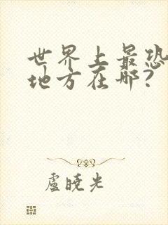 世界上最恐怖的地方在哪?