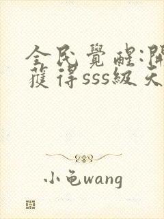 全民觉醒:开局获得sss级天赋全文阅读免费