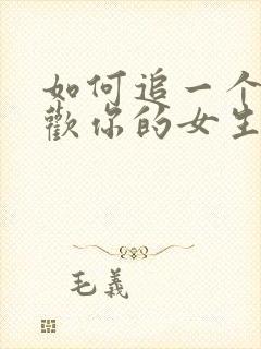 如何追一个不喜欢你的女生