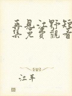 再见江野短剧全集免费观看完整版