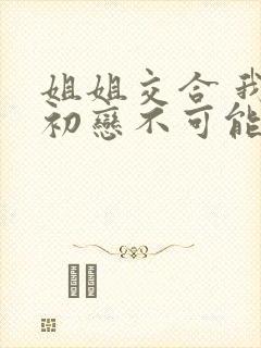 姐姐交合 我的初恋不可能是亲姐姐