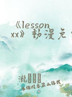 《lessonxx》动漫免费观看