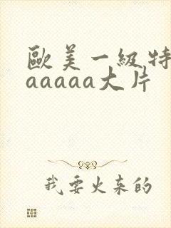 欧美一级特黄aaaaaa大片