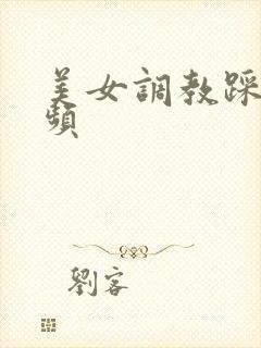 美女调教踩踏视频