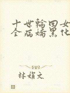 十世轮回女主们全病娇黑化了