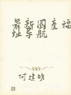 最新国产福利网址导航