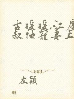 古暖暖,江尘御叔他宠妻上瘾