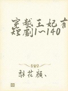 穿越王妃有点野短剧1~140