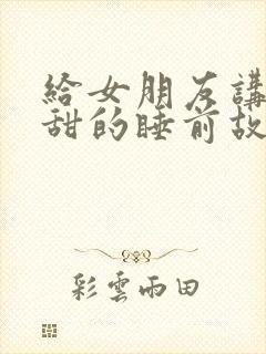 给女朋友讲的甜甜的睡前故事