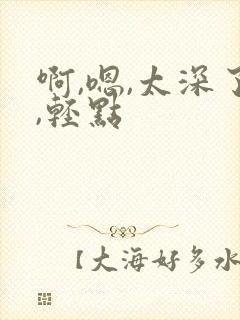 啊,嗯,太深了,轻点