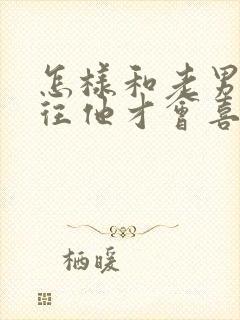 怎样和老男人交往他才会喜欢你