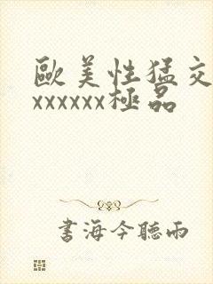 欧美性猛交xxxxxxxx极品