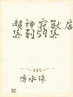 超神宠兽店58集到59集