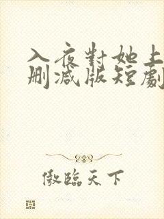 入夜对她上瘾未删减版短剧