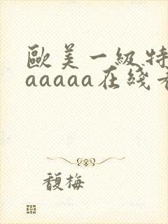欧美一级特黄aaaaaa在线看片