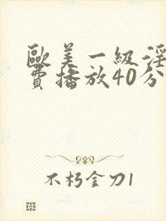 欧美一级淫片免费播放40分钟