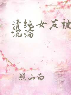 清纯女友被调教沉沦