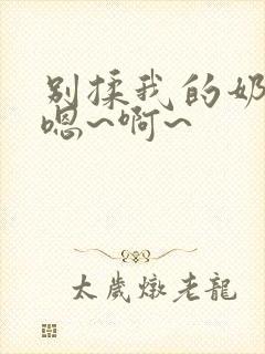 别揉我的奶头,嗯~啊~